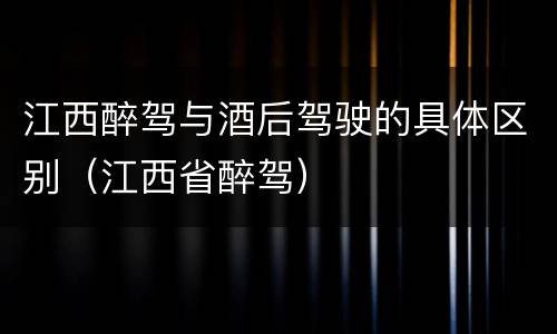 江西醉驾与酒后驾驶的具体区别（江西省醉驾）