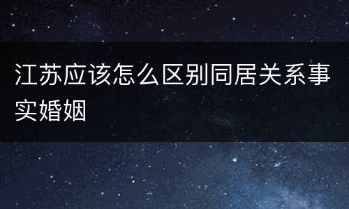 江苏应该怎么区别同居关系事实婚姻
