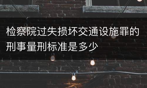 检察院过失损坏交通设施罪的刑事量刑标准是多少