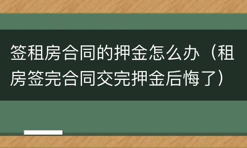 签租房合同的押金怎么办（租房签完合同交完押金后悔了）
