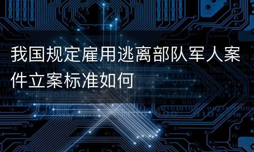 我国规定雇用逃离部队军人案件立案标准如何
