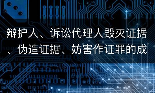 辩护人、诉讼代理人毁灭证据、伪造证据、妨害作证罪的成立条件是什么