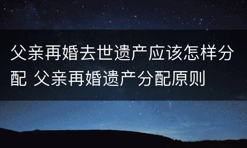 父亲再婚去世遗产应该怎样分配 父亲再婚遗产分配原则