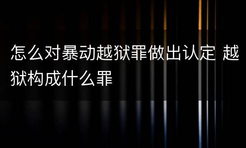 怎么对暴动越狱罪做出认定 越狱构成什么罪