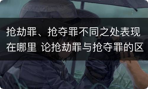 抢劫罪、抢夺罪不同之处表现在哪里 论抢劫罪与抢夺罪的区别