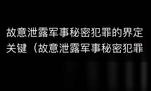 故意泄露军事秘密犯罪的界定关键（故意泄露军事秘密犯罪的界定关键在于）