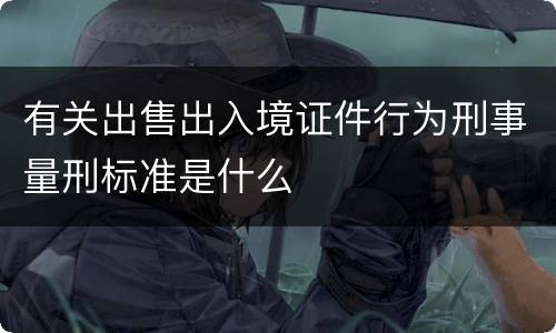 有关出售出入境证件行为刑事量刑标准是什么