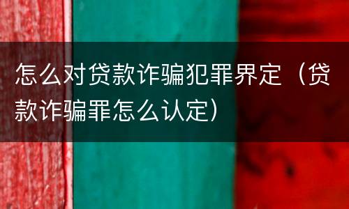 怎么对贷款诈骗犯罪界定（贷款诈骗罪怎么认定）