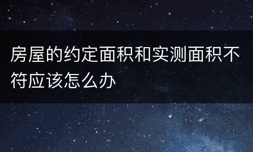 房屋的约定面积和实测面积不符应该怎么办