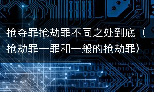 抢夺罪抢劫罪不同之处到底（抢劫罪一罪和一般的抢劫罪）