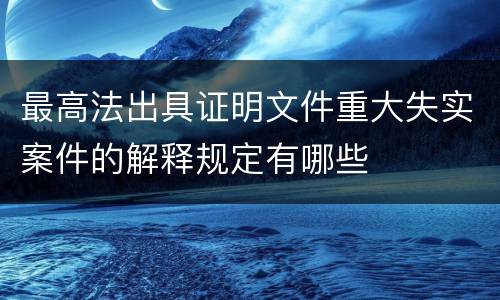 最高法出具证明文件重大失实案件的解释规定有哪些