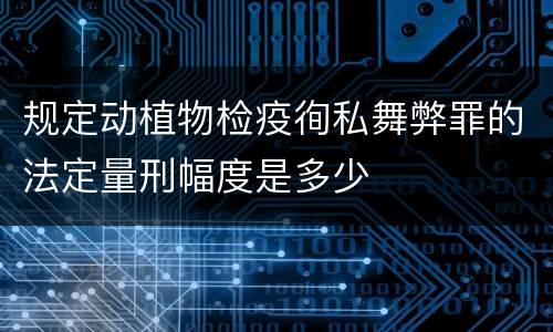规定动植物检疫徇私舞弊罪的法定量刑幅度是多少