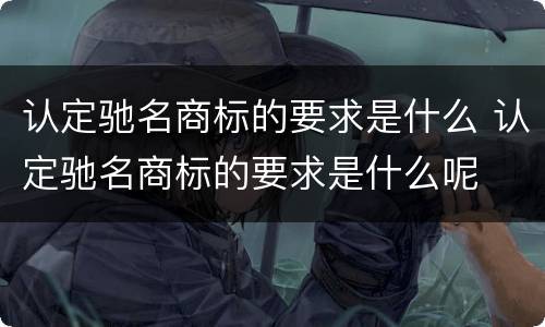 认定驰名商标的要求是什么 认定驰名商标的要求是什么呢