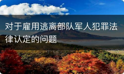 对于雇用逃离部队军人犯罪法律认定的问题