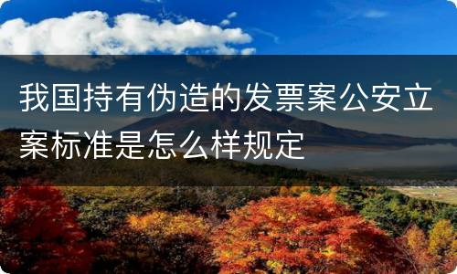 我国持有伪造的发票案公安立案标准是怎么样规定