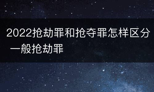 2022抢劫罪和抢夺罪怎样区分 一般抢劫罪