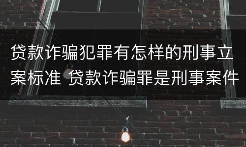 贷款诈骗犯罪有怎样的刑事立案标准 贷款诈骗罪是刑事案件吗