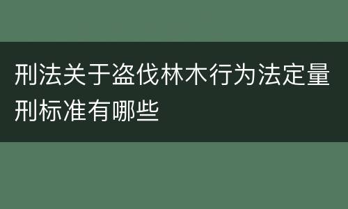刑法关于盗伐林木行为法定量刑标准有哪些