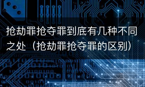 抢劫罪抢夺罪到底有几种不同之处（抢劫罪抢夺罪的区别）