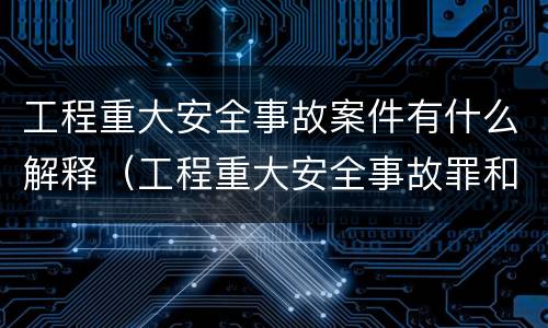 工程重大安全事故案件有什么解释（工程重大安全事故罪和重大安全事故）