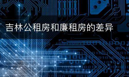 吉林公租房和廉租房的差异