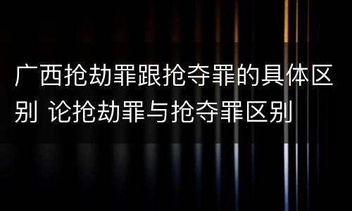 广西抢劫罪跟抢夺罪的具体区别 论抢劫罪与抢夺罪区别