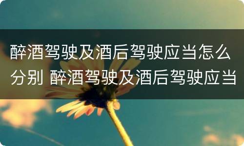醉酒驾驶及酒后驾驶应当怎么分别 醉酒驾驶及酒后驾驶应当怎么分别判刑