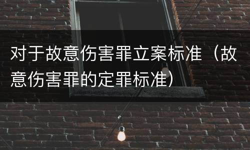 对于故意伤害罪立案标准（故意伤害罪的定罪标准）