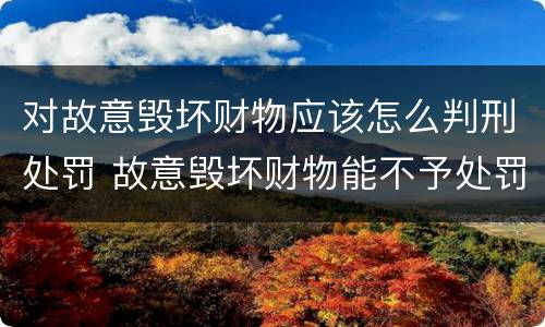 对故意毁坏财物应该怎么判刑处罚 故意毁坏财物能不予处罚吗
