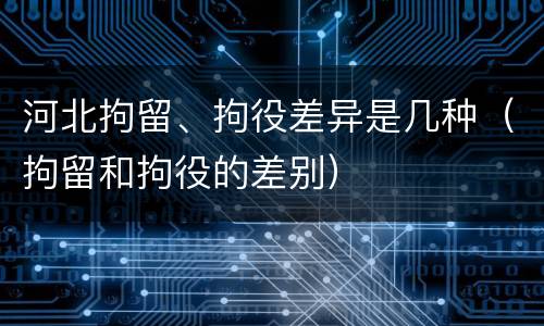 河北拘留、拘役差异是几种（拘留和拘役的差别）