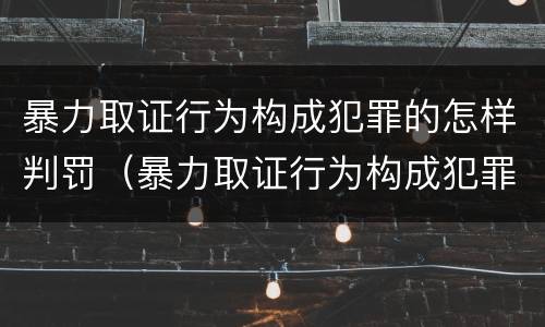 暴力取证行为构成犯罪的怎样判罚（暴力取证行为构成犯罪的怎样判罚）