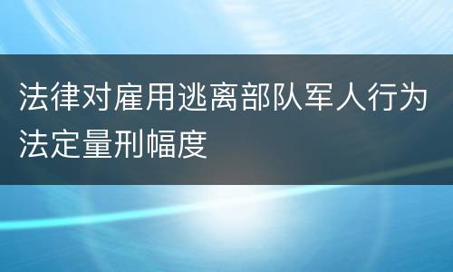 法律对雇用逃离部队军人行为法定量刑幅度
