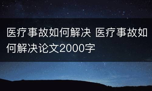 医疗事故如何解决 医疗事故如何解决论文2000字