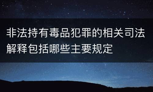 非法持有毒品犯罪的相关司法解释包括哪些主要规定