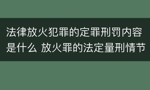 法律放火犯罪的定罪刑罚内容是什么 放火罪的法定量刑情节