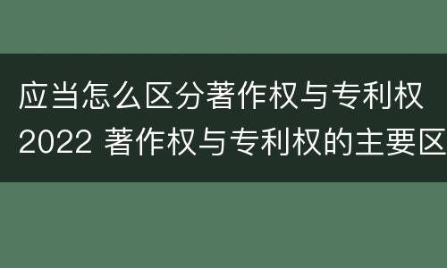 应当怎么区分著作权与专利权2022 著作权与专利权的主要区别