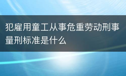 犯雇用童工从事危重劳动刑事量刑标准是什么