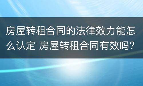 房屋转租合同的法律效力能怎么认定 房屋转租合同有效吗?