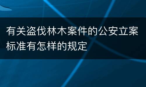 有关盗伐林木案件的公安立案标准有怎样的规定