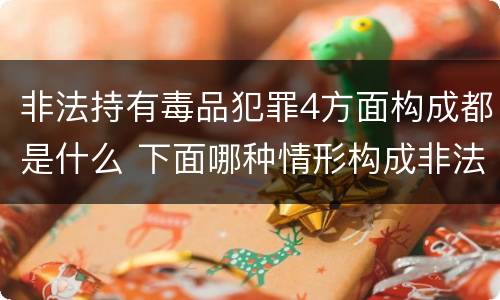 非法持有毒品犯罪4方面构成都是什么 下面哪种情形构成非法持有毒品罪