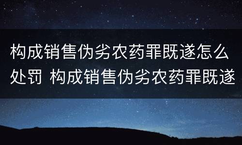 构成销售伪劣农药罪既遂怎么处罚 构成销售伪劣农药罪既遂怎么处罚的