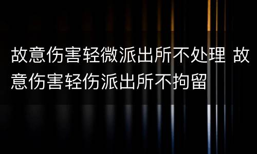 故意伤害轻微派出所不处理 故意伤害轻伤派出所不拘留