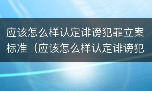 应该怎么样认定诽谤犯罪立案标准（应该怎么样认定诽谤犯罪立案标准最新）