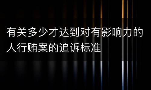 有关多少才达到对有影响力的人行贿案的追诉标准
