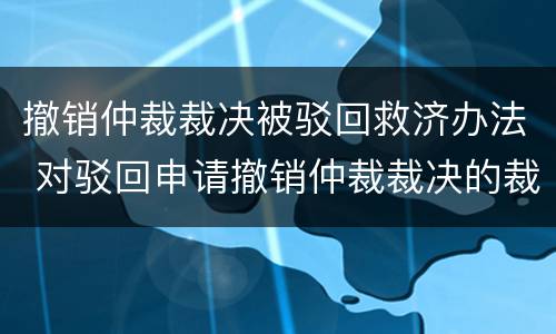 撤销仲裁裁决被驳回救济办法 对驳回申请撤销仲裁裁决的裁定不服应该如何救济