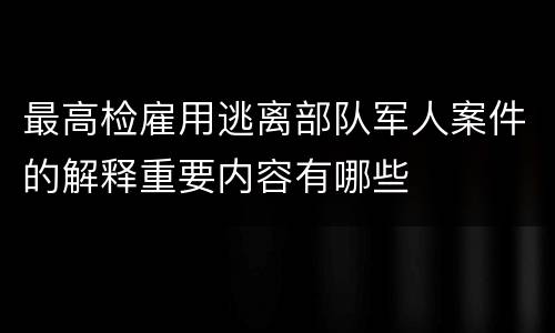 最高检雇用逃离部队军人案件的解释重要内容有哪些