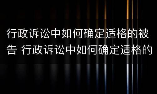 行政诉讼中如何确定适格的被告 行政诉讼中如何确定适格的被告行为