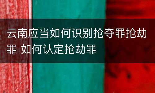 云南应当如何识别抢夺罪抢劫罪 如何认定抢劫罪