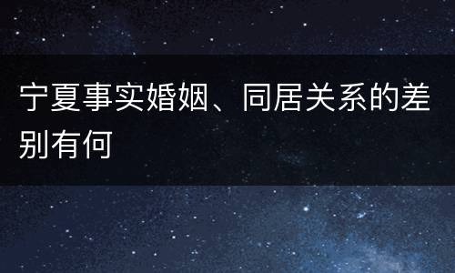 宁夏事实婚姻、同居关系的差别有何