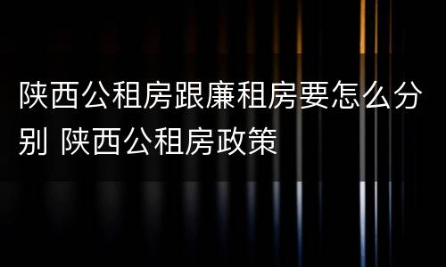 陕西公租房跟廉租房要怎么分别 陕西公租房政策